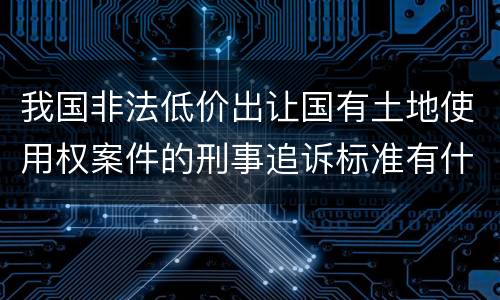 我国非法低价出让国有土地使用权案件的刑事追诉标准有什么规定