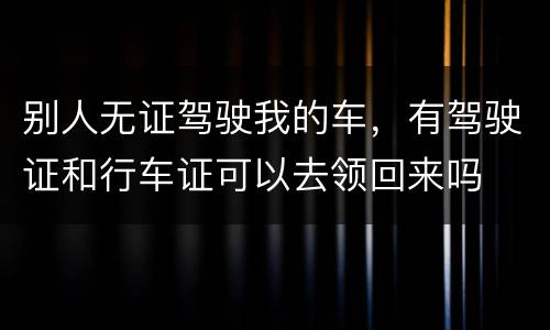 别人无证驾驶我的车，有驾驶证和行车证可以去领回来吗