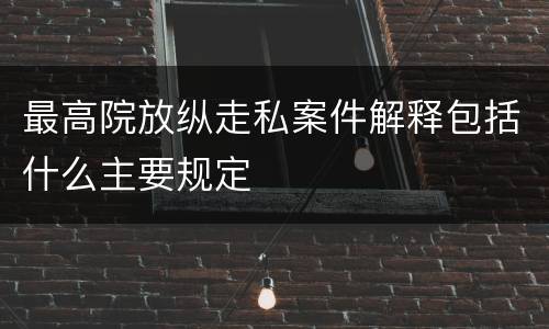 最高院放纵走私案件解释包括什么主要规定