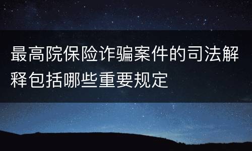 最高院保险诈骗案件的司法解释包括哪些重要规定
