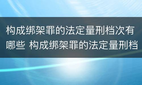 构成绑架罪的法定量刑档次有哪些 构成绑架罪的法定量刑档次有哪些标准