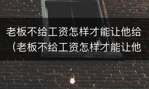 老板不给工资怎样才能让他给（老板不给工资怎样才能让他给工资）
