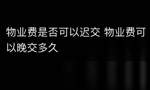 物业费是否可以迟交 物业费可以晚交多久