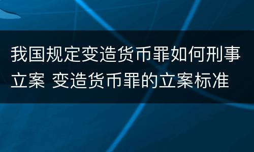 我国规定变造货币罪如何刑事立案 变造货币罪的立案标准