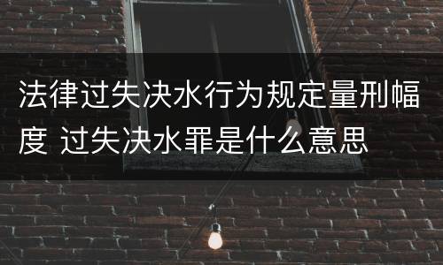 法律过失决水行为规定量刑幅度 过失决水罪是什么意思
