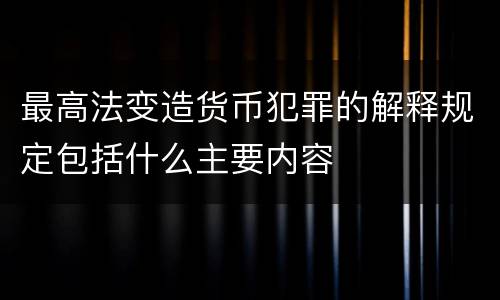 最高法变造货币犯罪的解释规定包括什么主要内容