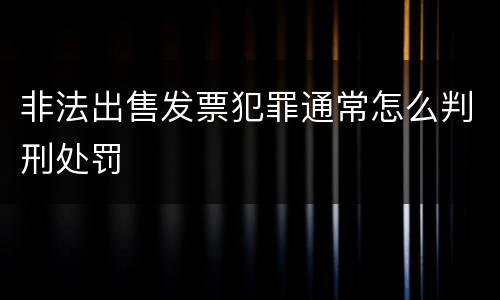 非法出售发票犯罪通常怎么判刑处罚