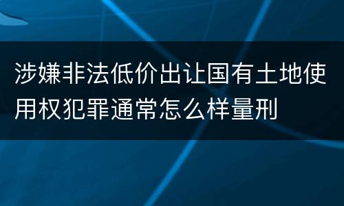 涉嫌非法低价出让国有土地使用权犯罪通常怎么样量刑