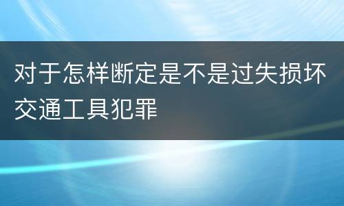 对于怎样断定是不是过失损坏交通工具犯罪