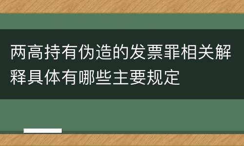 两高持有伪造的发票罪相关解释具体有哪些主要规定