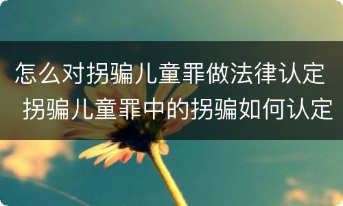 怎么对拐骗儿童罪做法律认定 拐骗儿童罪中的拐骗如何认定