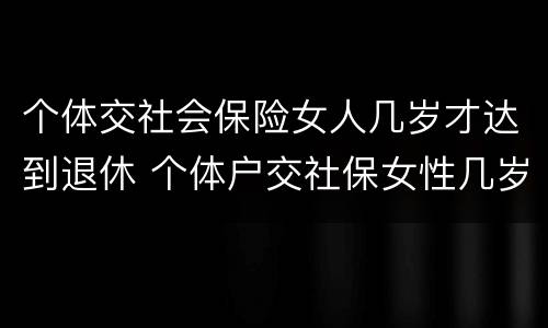 个体交社会保险女人几岁才达到退休 个体户交社保女性几岁退休