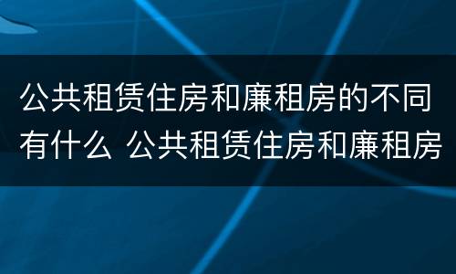 公共租赁住房和廉租房的不同有什么 公共租赁住房和廉租房的区别