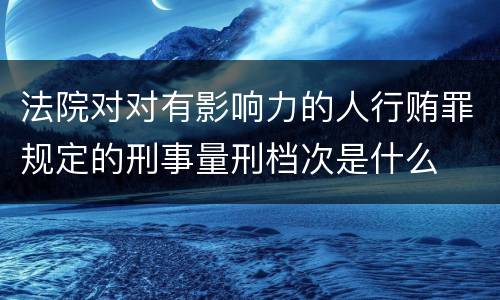 法院对对有影响力的人行贿罪规定的刑事量刑档次是什么