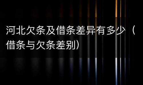 河北欠条及借条差异有多少（借条与欠条差别）