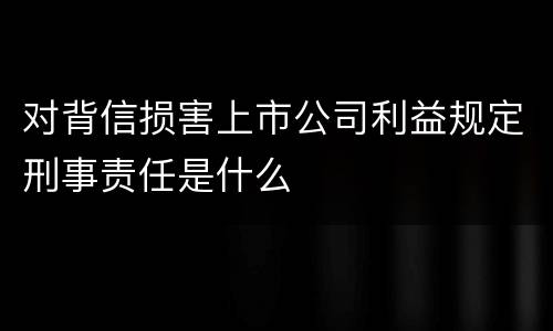 对背信损害上市公司利益规定刑事责任是什么