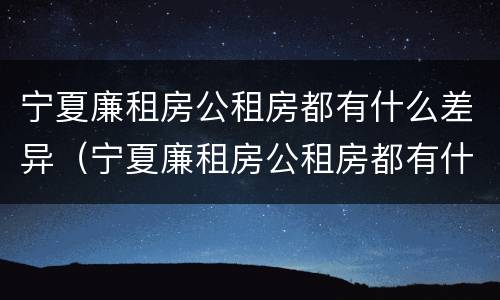 宁夏廉租房公租房都有什么差异（宁夏廉租房公租房都有什么差异吗）