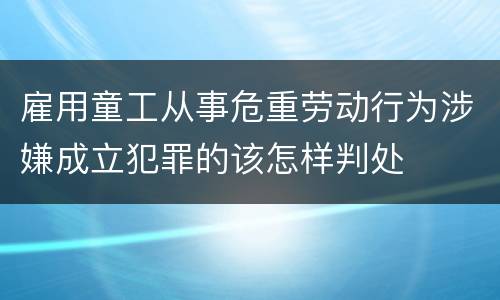雇用童工从事危重劳动行为涉嫌成立犯罪的该怎样判处