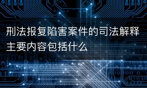 刑法报复陷害案件的司法解释主要内容包括什么