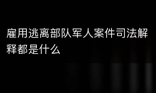 雇用逃离部队军人案件司法解释都是什么