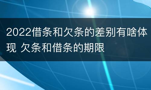 2022借条和欠条的差别有啥体现 欠条和借条的期限
