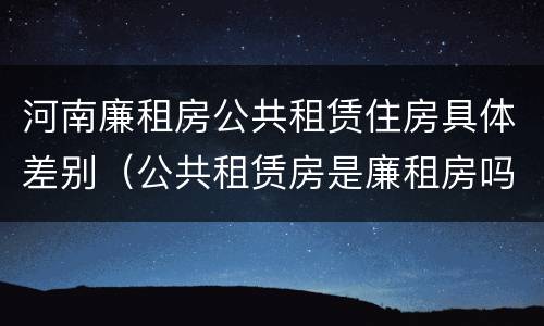 河南廉租房公共租赁住房具体差别（公共租赁房是廉租房吗）