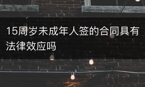 15周岁未成年人签的合同具有法律效应吗
