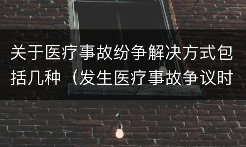 关于医疗事故纷争解决方式包括几种（发生医疗事故争议时,有哪几种解决途径）
