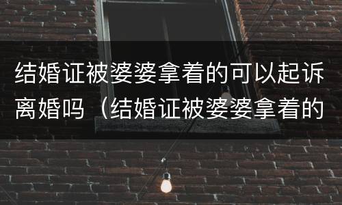 结婚证被婆婆拿着的可以起诉离婚吗（结婚证被婆婆拿着的可以起诉离婚吗怎么办）