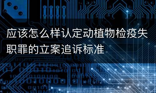 应该怎么样认定动植物检疫失职罪的立案追诉标准