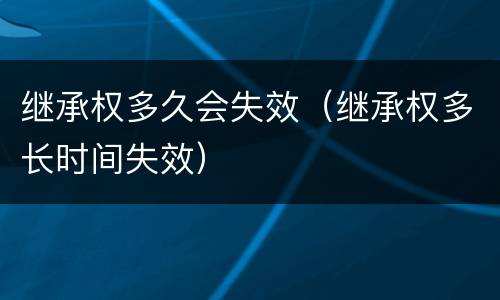 继承权多久会失效（继承权多长时间失效）