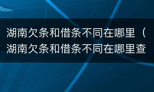 湖南欠条和借条不同在哪里（湖南欠条和借条不同在哪里查）
