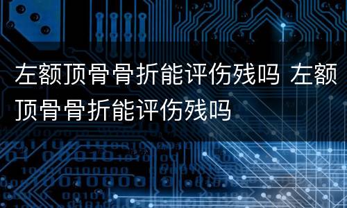 左额顶骨骨折能评伤残吗 左额顶骨骨折能评伤残吗