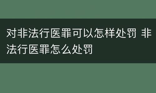 对非法行医罪可以怎样处罚 非法行医罪怎么处罚