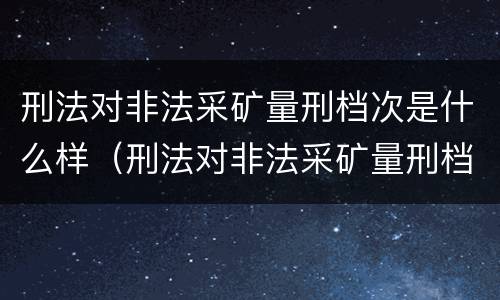 刑法对非法采矿量刑档次是什么样（刑法对非法采矿量刑档次是什么样的）