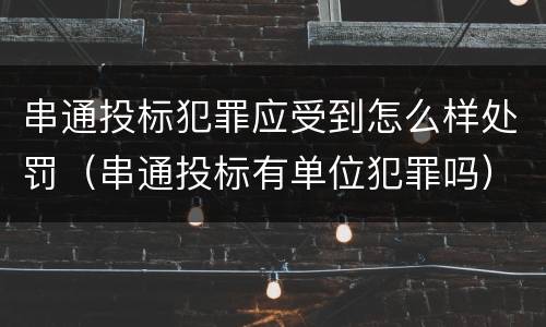 串通投标犯罪应受到怎么样处罚（串通投标有单位犯罪吗）