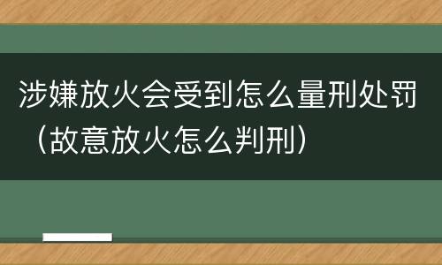 涉嫌放火会受到怎么量刑处罚（故意放火怎么判刑）