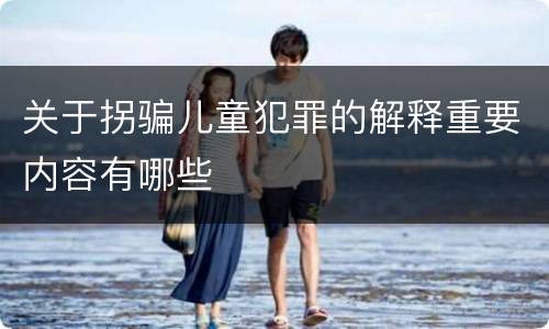 关于拐骗儿童犯罪的解释重要内容有哪些
