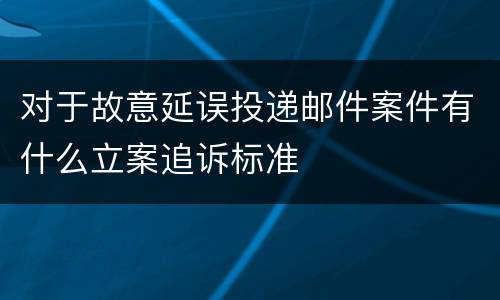 对于故意延误投递邮件案件有什么立案追诉标准