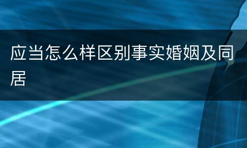 应当怎么样区别事实婚姻及同居