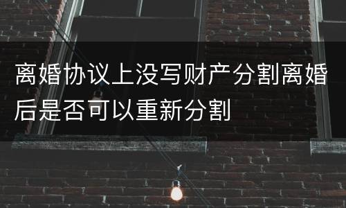 离婚协议上没写财产分割离婚后是否可以重新分割