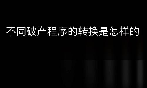 不同破产程序的转换是怎样的