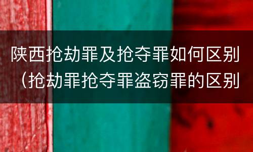 陕西抢劫罪及抢夺罪如何区别（抢劫罪抢夺罪盗窃罪的区别）