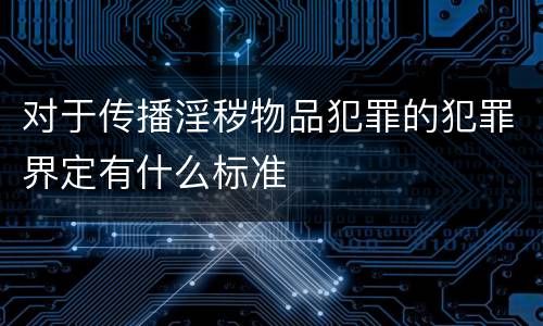 对于传播淫秽物品犯罪的犯罪界定有什么标准