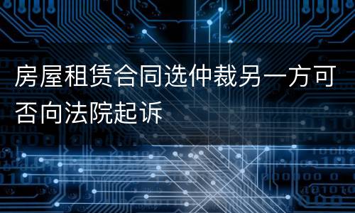 房屋租赁合同选仲裁另一方可否向法院起诉