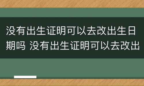 没有出生证明可以去改出生日期吗 没有出生证明可以去改出生日期吗要多少钱