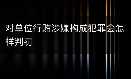 对单位行贿涉嫌构成犯罪会怎样判罚