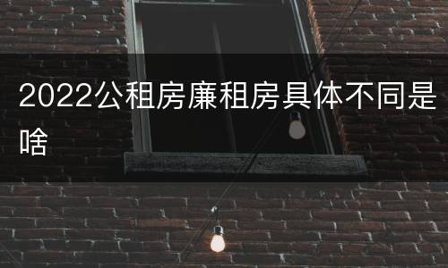 2022公租房廉租房具体不同是啥