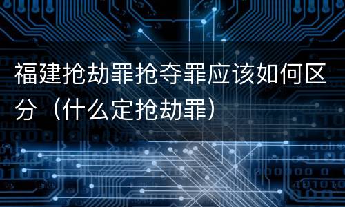 福建抢劫罪抢夺罪应该如何区分（什么定抢劫罪）