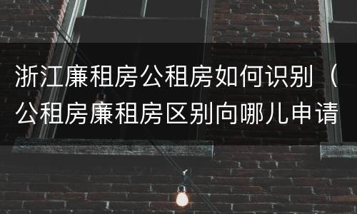 浙江廉租房公租房如何识别（公租房廉租房区别向哪儿申请）